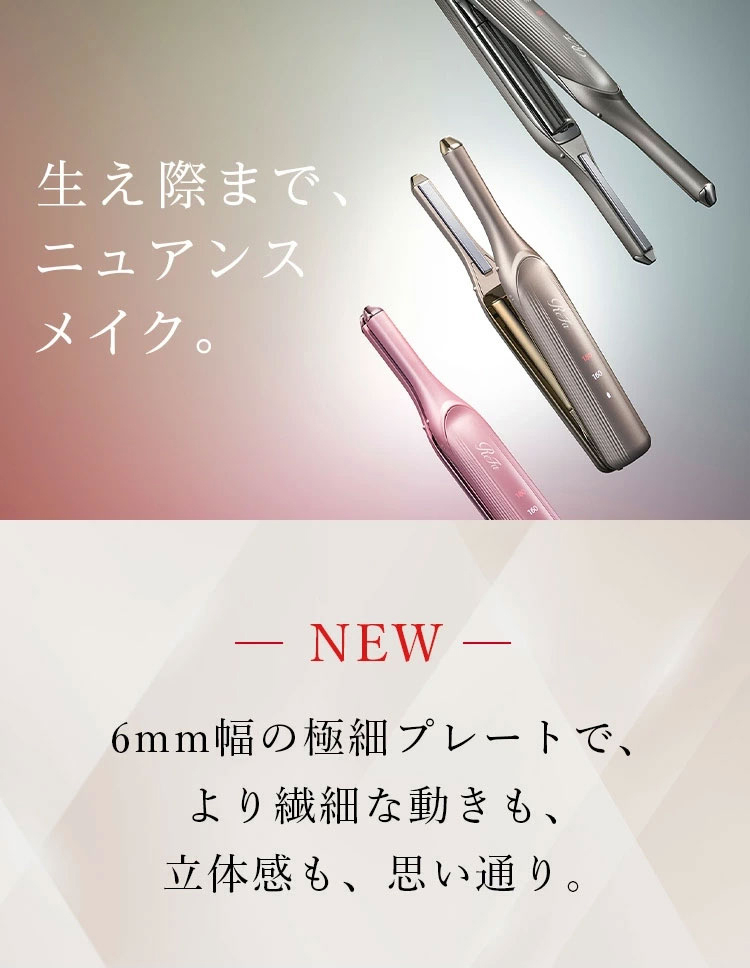 生え際まで、ニュアンスメイク。6mm幅の極細プレートで、より繊細な動きも、立体感も、思い通り。