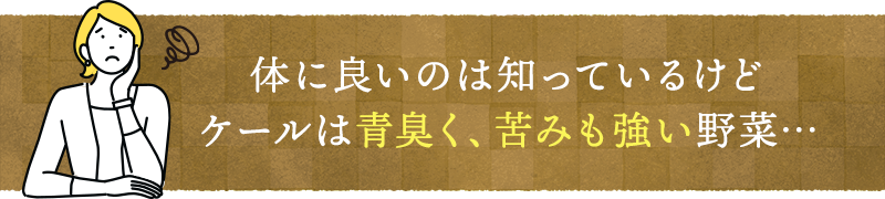 体に良いのは知っているけどケールは青臭く、苦みも強い野菜…