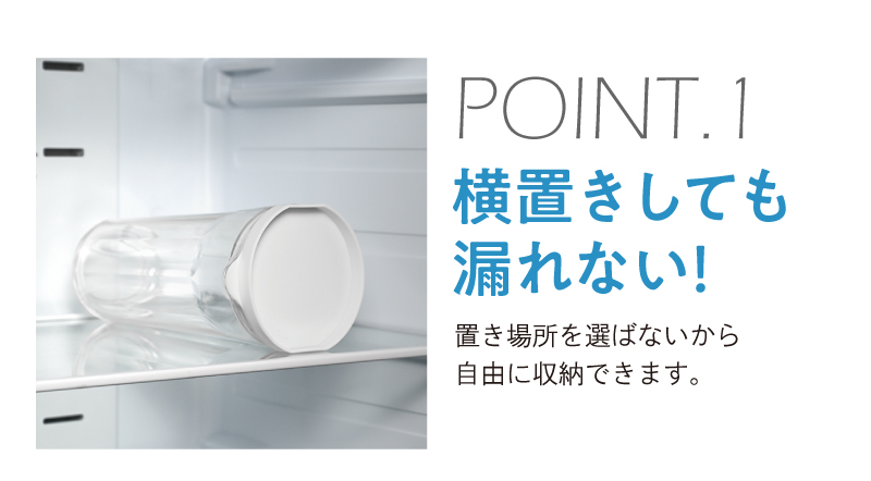 POINT.1 横置きしても漏れない！