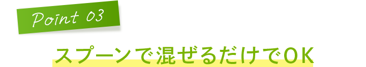 Point3 スプーンで混ぜるだけでOK