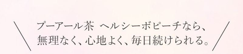 プーアール茶 ヘルシーボピーチなら、無理なく、心地よく、毎日続けられる。