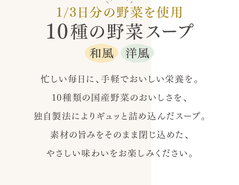 1/3日分の野菜が摂れる「10種の野菜スープ（和風・洋風）」国産野菜のおいしさを、独自製法によりギュッと詰め込んだスープ。
