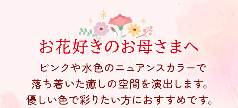 お花好きのお母さまへ ピンクや水色のニュアンスカラーで落ち着いた癒しの空間を演出します。優しい色で彩りたい方におすすめです。