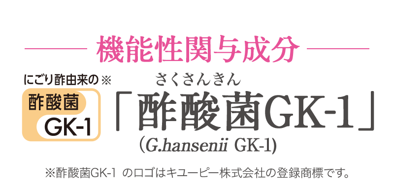 機能性関与成分 にごり酢由来の※酢酸菌GK-1 「酢酸菌GK-1」G.hansenii GK-1) ※酢酸菌GK-1 のロゴはキユーピー株式会社の登録商標です。