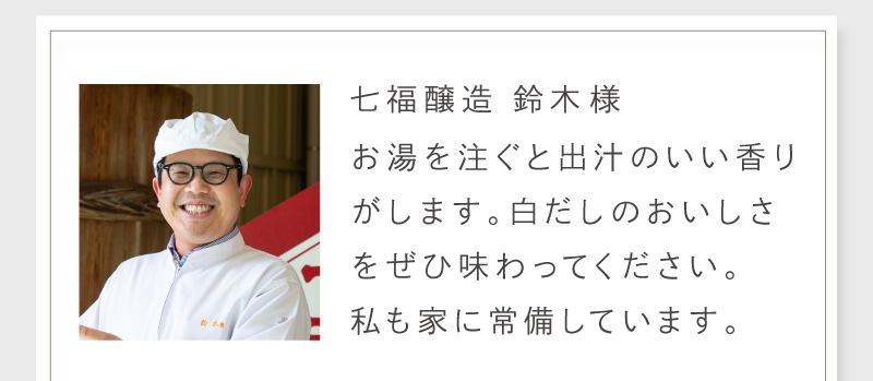 七福醸造　鈴木様へのインタビュー。お湯を注ぐと出汁のいい香りがします。白だしのおいしさをぜひ味わってください。私も家にに常備しています。