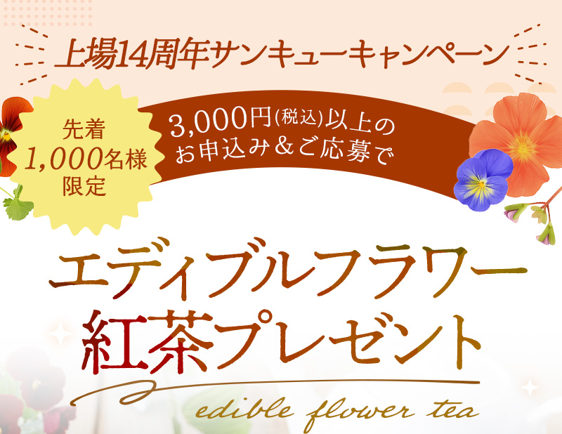 上場14周年サンキューキャンペーン【先着1,000名様限定】3,000円(税込)以上お申込み＆ご応募で「エディブルフラワー紅茶」プレゼント