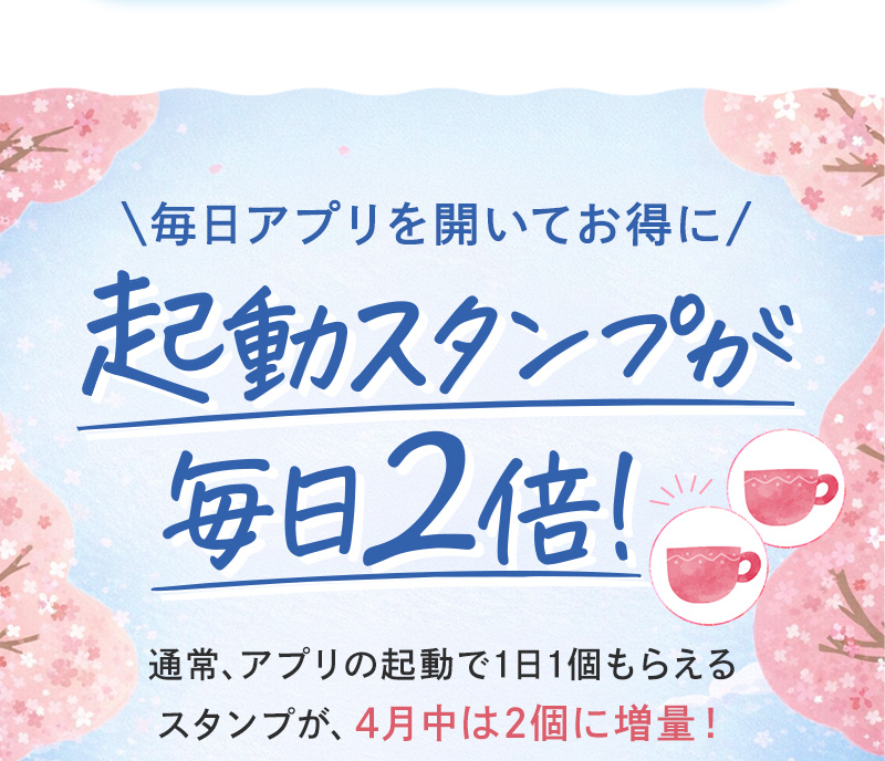＼毎日アプリを開いてお得に／起動スタンプが毎日2倍！