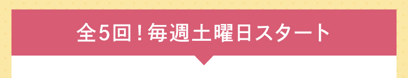 全5回！毎週土曜日スタート