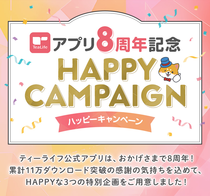 アプリ8周年記念ハッピーキャンペーン　ティーライフ公式アプリは、おかげさまで8周年！累計11万ダウンロード突破の感謝の気持ちを込めて、HAPPYな3つの特別企画をご用意しました！