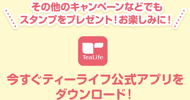 その他のキャンペーンなどでもスタンプをプレゼント！お楽しみに！今すぐティーライフ公式アプリをダウンロード！