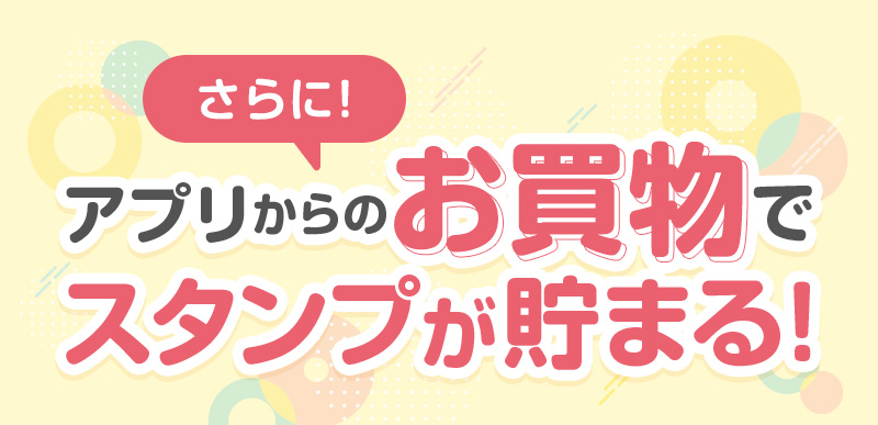 さらに！アプリからのお買物でスタンプが貯まる！