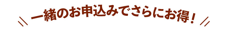 一緒のお申込みでさらにお得！