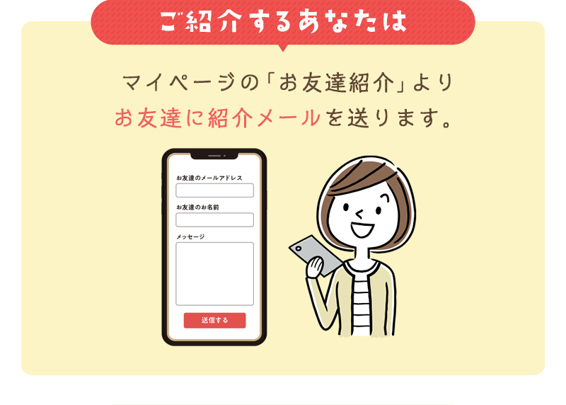 ご紹介するあなた：マイページの「お友達紹介」よりお友達に紹介メールを送ります。