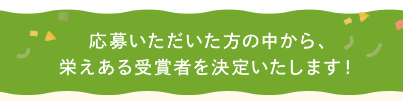 応募いただいた方の中から、栄えある受賞者を決定いたします！