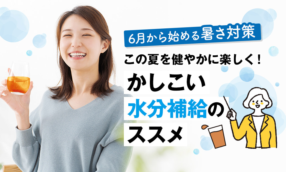 6月から始める暑さ対策！この夏を健やかに楽しく！かしこい水分補給のススメ