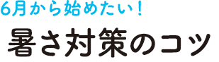 6月から始めたい！暑さ対策のコツ