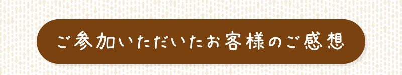 ご参加いただいたお客様のご感想