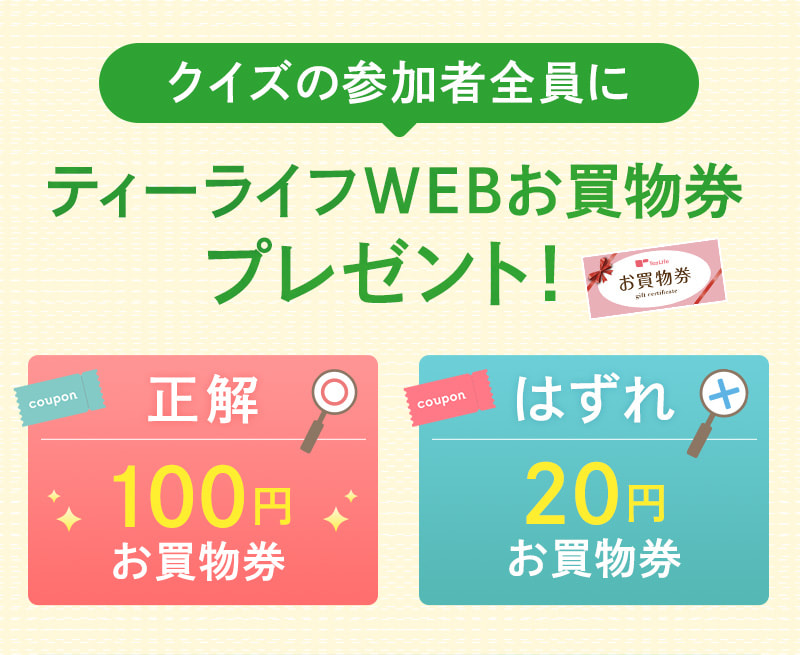 クイズの参加者全員にティーライフWEBお買物券プレゼント！初日は正解なら100円、はずれでも20円のお買物券をGET！
