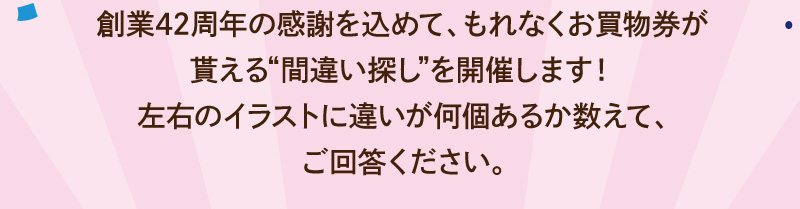 ご参加いただくともれなくお買物券をプレゼント!左右のイラストに違いが何個あるかご回答ください